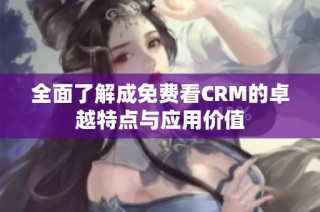 全面了解成免费看CRM的卓越特点与应用价值