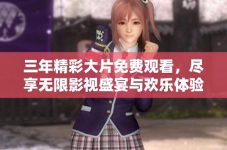 三年精彩大片免费观看，尽享无限影视盛宴与欢乐体验