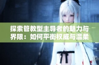 探索管教型主导者的魅力与界限：如何平衡权威与温柔