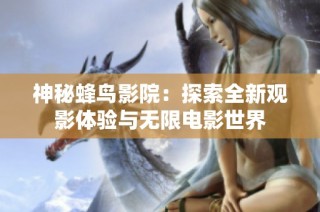 神秘蜂鸟影院：探索全新观影体验与无限电影世界