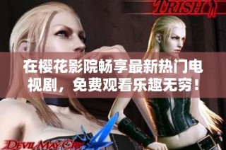 在樱花影院畅享最新热门电视剧，免费观看乐趣无穷！