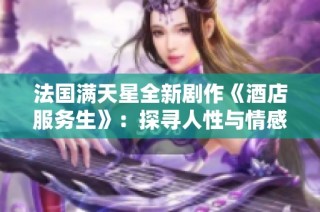 法国满天星全新剧作《酒店服务生》：探寻人性与情感的温暖旅程