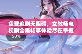 免费追剧无阻碍，女教师电视剧全集畅享体验尽在掌握之中