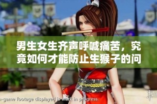 男生女生齐声呼喊痛苦，究竟如何才能防止生猴子的问题