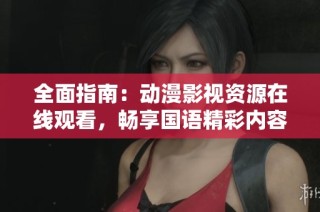 全面指南：动漫影视资源在线观看，畅享国语精彩内容