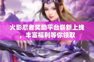 火影忍者奖励平台崭新上线，丰富福利等你领取