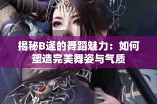 揭秘B逄的舞蹈魅力：如何塑造完美舞姿与气质