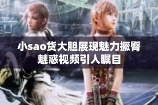 小sao货大胆展现魅力撅臀魅惑视频引人瞩目