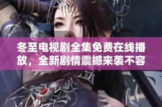 冬至电视剧全集免费在线播放，全新剧情震撼来袭不容错过
