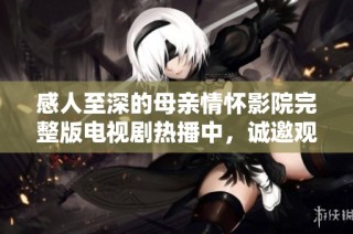 感人至深的母亲情怀影院完整版电视剧热播中，诚邀观众共鸣与感动