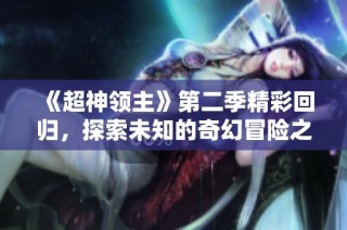 《超神领主》第二季精彩回归，探索未知的奇幻冒险之旅
