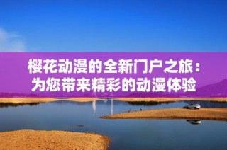 樱花动漫的全新门户之旅：为您带来精彩的动漫体验