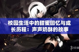 校园生活中的甜蜜回忆与成长历程：声声奶酥的故事