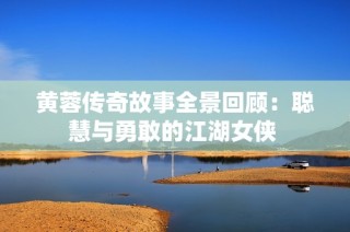 黄蓉传奇故事全景回顾：聪慧与勇敢的江湖女侠 