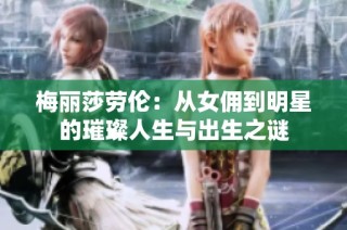梅丽莎劳伦：从女佣到明星的璀璨人生与出生之谜