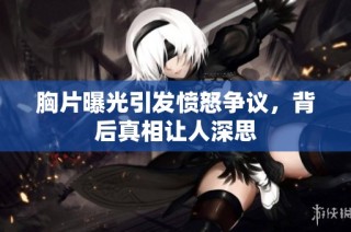 胸片曝光引发愤怒争议，背后真相让人深思