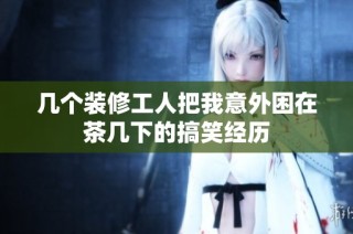 几个装修工人把我意外困在茶几下的搞笑经历