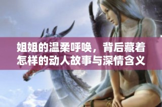 姐姐的温柔呼唤，背后藏着怎样的动人故事与深情含义