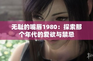 无耻的嘴唇1980：探索那个年代的爱欲与禁忌