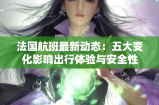 法国航班最新动态：五大变化影响出行体验与安全性