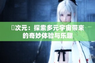 囧次元：探索多元宇宙带来的奇妙体验与乐趣
