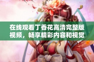 在线观看丁香花高清完整版视频，畅享精彩内容和视觉盛宴