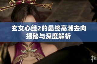 玄女心经2的最终高潮去向揭秘与深度解析