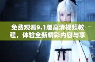 免费观看9.1版高清视频教程，体验全新精彩内容与享受