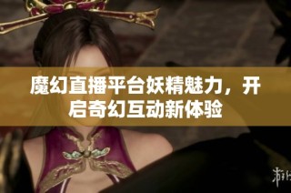 魔幻直播平台妖精魅力，开启奇幻互动新体验