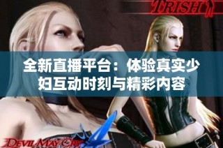 全新直播平台：体验真实少妇互动时刻与精彩内容
