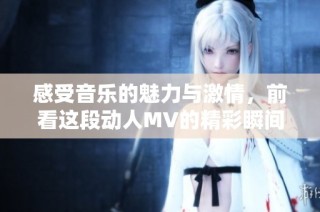 感受音乐的魅力与激情，前看这段动人MV的精彩瞬间