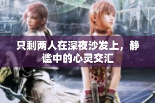 只剩两人在深夜沙发上，静谧中的心灵交汇