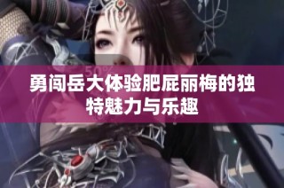 勇闯岳大体验肥屁丽梅的独特魅力与乐趣