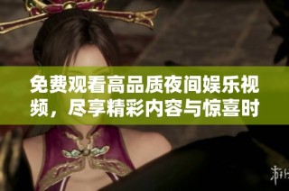 免费观看高品质夜间娱乐视频，尽享精彩内容与惊喜时刻