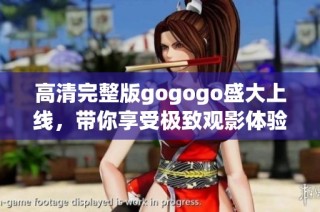 高清完整版gogogo盛大上线，带你享受极致观影体验