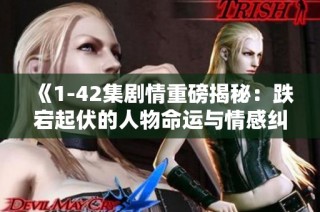 《1-42集剧情重磅揭秘：跌宕起伏的人物命运与情感纠葛》