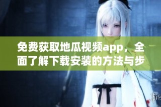 免费获取地瓜视频app，全面了解下载安装的方法与步骤