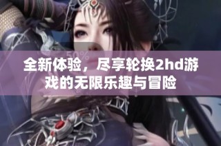 全新体验，尽享轮换2hd游戏的无限乐趣与冒险