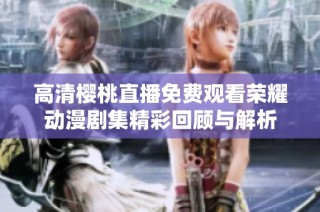 高清樱桃直播免费观看荣耀动漫剧集精彩回顾与解析