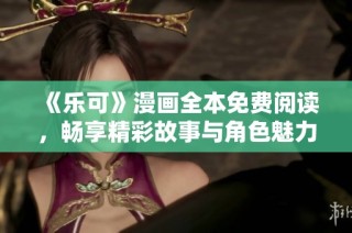 《乐可》漫画全本免费阅读，畅享精彩故事与角色魅力