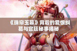 《珠帘玉幕》背后的爱恨纠葛与宫廷秘事揭秘