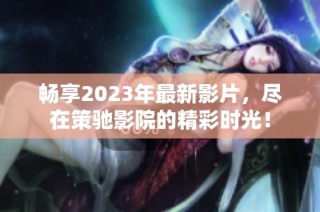 畅享2023年最新影片，尽在策驰影院的精彩时光！