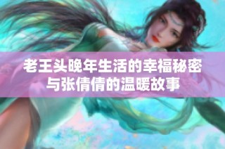 老王头晚年生活的幸福秘密与张倩倩的温暖故事