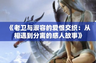 《老卫与淑容的爱恨交织：从相遇到分离的感人故事》
