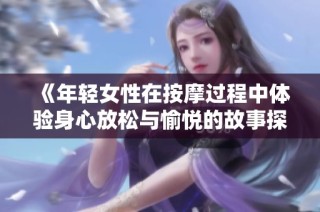 《年轻女性在按摩过程中体验身心放松与愉悦的故事探讨》