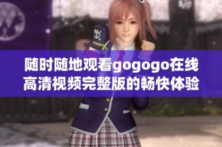 随时随地观看gogogo在线高清视频完整版的畅快体验