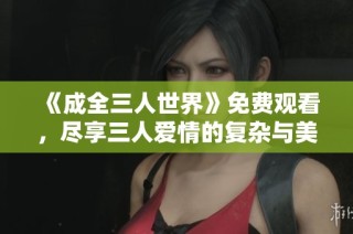 《成全三人世界》免费观看，尽享三人爱情的复杂与美好