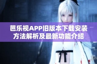 芭乐视APP旧版本下载安装方法解析及最新功能介绍