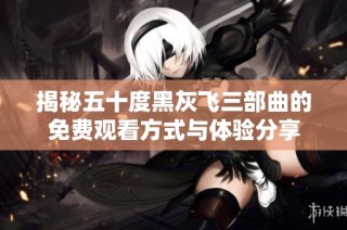 揭秘五十度黑灰飞三部曲的免费观看方式与体验分享