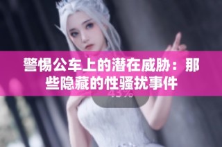 警惕公车上的潜在威胁：那些隐藏的性骚扰事件